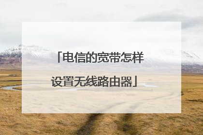 电信的宽带怎样设置无线路由器