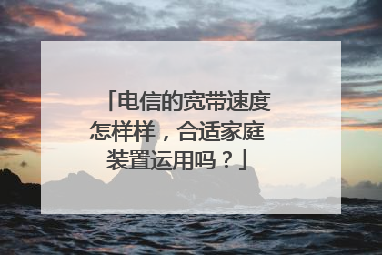 电信的宽带速度怎样样，合适家庭装置运用吗？