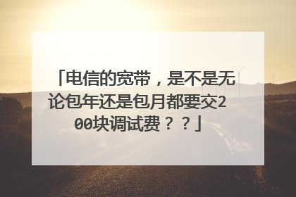 电信的宽带,是不是无论包年还是包月都要交200块调试费??