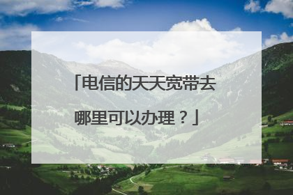 电信的天天宽带去哪里可以办理?