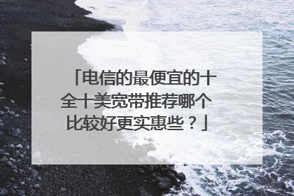 电信的最便宜的十全十美宽带推荐哪个比较好更实惠些?