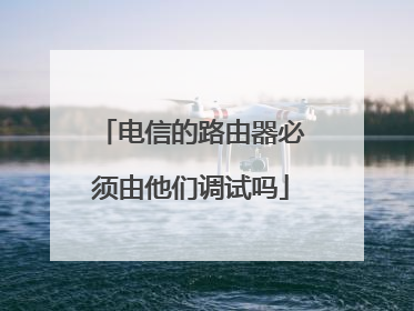 电信的路由器必须由他们调试吗