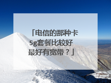 电信的那种卡5g套餐比较好最好有宽带?