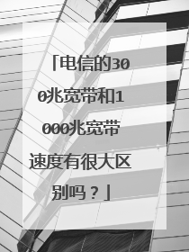 电信的300兆宽带和1000兆宽带速度有很大区别吗？