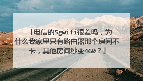 电信的5gwifi很差吗,为什么我家里只有路由器那个房间不卡,其他房间秒变460?