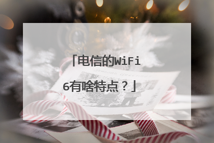 电信的WiFi6有啥特点？