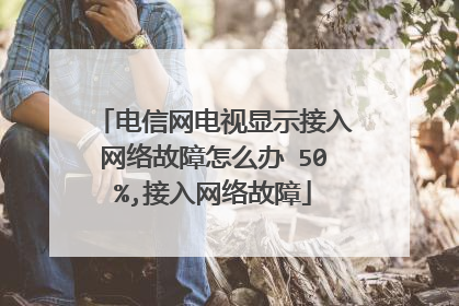 电信网电视显示接入网络故障怎么办 50%,接入网络故障