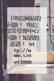 电信网站的问题! 电信宽带受理中心问题!知道的请进! http://www.sznet10000.com/ 这个
