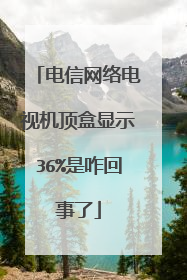 电信网络电视机顶盒显示36%是咋回事了