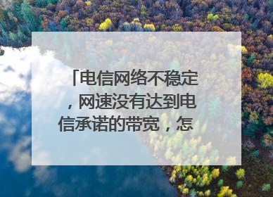 电信网络不稳定,网速没有达到电信承诺的带宽,怎么投诉?