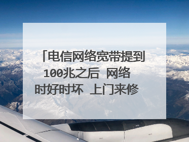 电信网络宽带提到100兆之后 网络时好时坏 上门来修检查说没问题 测速10兆多 求指教