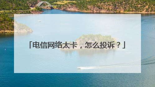 电信网络太卡,怎么投诉?