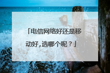 电信网络好还是移动好,选哪个呢？