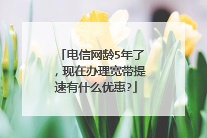 电信网龄5年了,现在办理宽带提速有什么优惠?