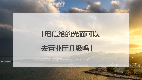 电信给的光猫可以去营业厅升级吗