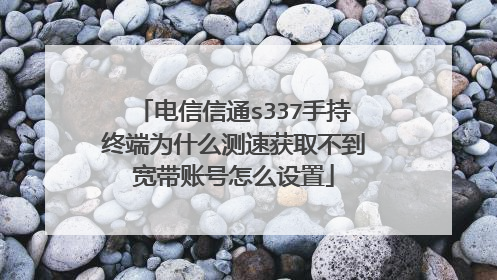 电信信通s337手持终端为什么测速获取不到宽带账号怎么设置