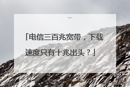 电信三百兆宽带,下载速度只有十兆出头?