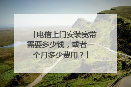 电信上门安装宽带需要多少钱，或者一个月多少费用？