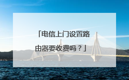 电信上门设置路由器要收费吗?