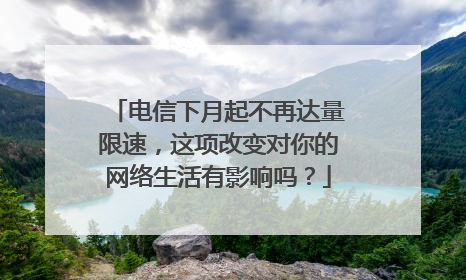 电信下月起不再达量限速，这项改变对你的网络生活有影响吗？