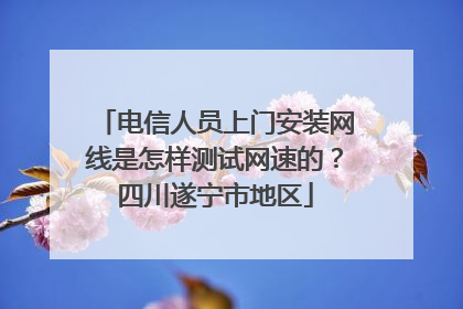 电信人员上门安装网线是怎样测试网速的？四川遂宁市地区