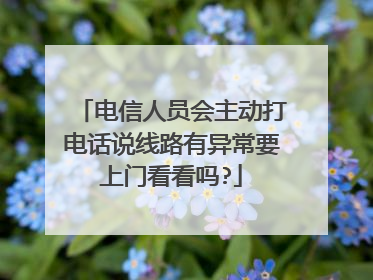 电信人员会主动打电话说线路有异常要上门看看吗?