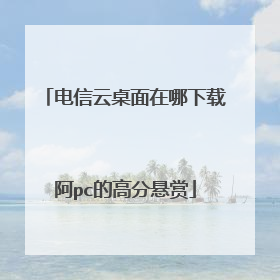 电信云桌面在哪下载阿pc的高分悬赏