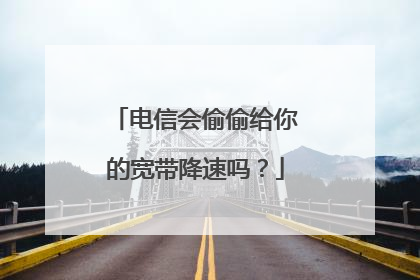 电信会偷偷给你的宽带降速吗?
