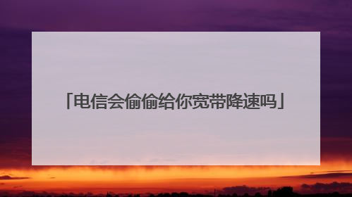 电信会偷偷给你宽带降速吗