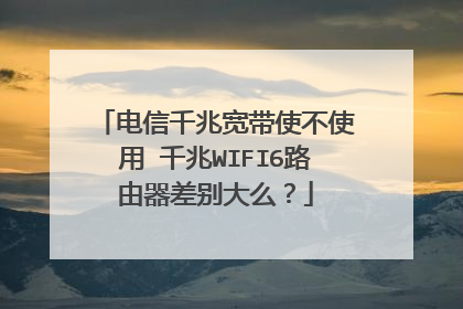 电信千兆宽带使不使用 千兆WIFI6路由器差别大么？