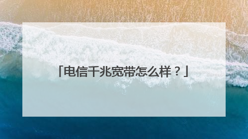 电信千兆宽带怎么样?