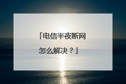 电信半夜断网怎么解决?