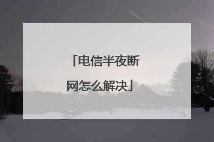 电信半夜断网怎么解决