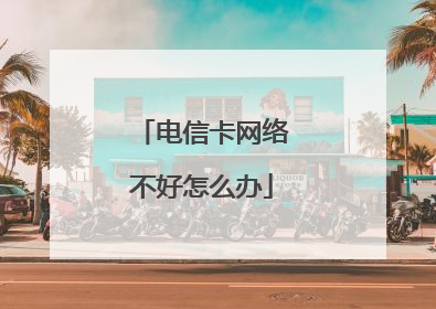 电信卡网络不好怎么办