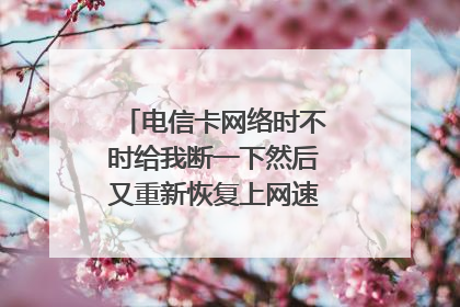 电信卡网络时不时给我断一下然后又重新恢复上网速度是什么原因?