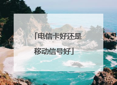 电信卡好还是移动信号好