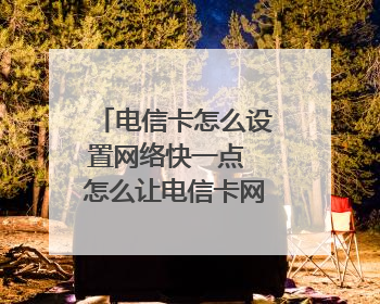 电信卡怎么设置网络快一点 怎么让电信卡网速变快