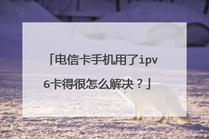 电信卡手机用了ipv6卡得很怎么解决?