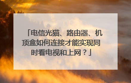 电信光猫、路由器、机顶盒如何连接才能实现同时看电视和上网？