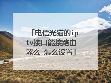 电信光猫的iptv接口能接路由器么 怎么设置