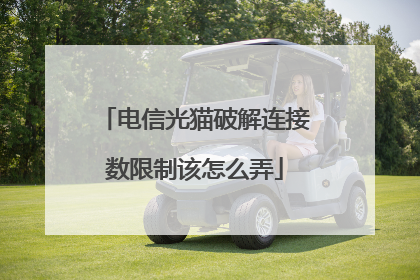 电信光猫破解连接数限制该怎么弄