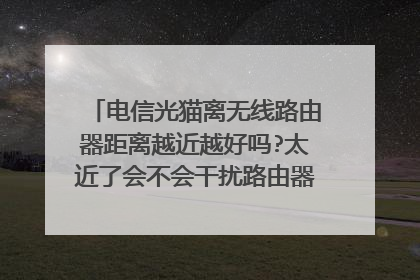 电信光猫离无线路由器距离越近越好吗?太近了会不会干扰路由器发射的频率啊,谢