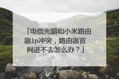 电信光猫和小米路由器ip冲突，路由器官网进不去怎么办？