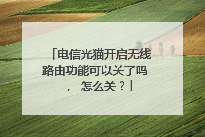 电信光猫开启无线路由功能可以关了吗， 怎么关？