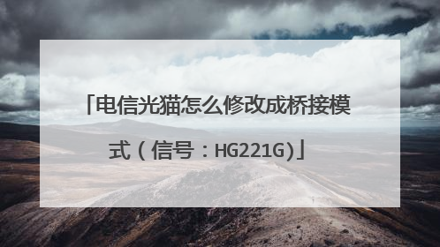电信光猫怎么修改成桥接模式(信号:HG221G)