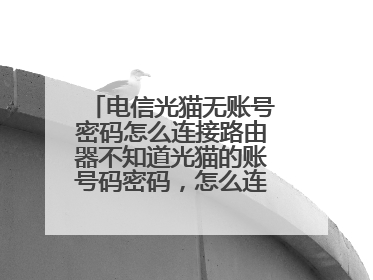 电信光猫无账号密码怎么连接路由器不知道光猫的账号码密码，怎么连接路由器