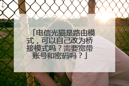 电信光猫是路由模式，可以自己改为桥接模式吗？需要宽带账号和密码吗？