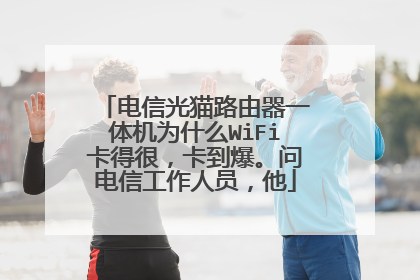 电信光猫路由器一体机为什么WiFi卡得很，卡到爆。问电信工作人员，他
