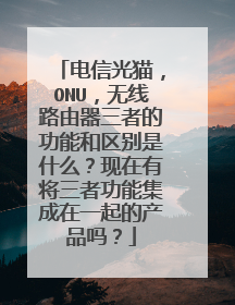 电信光猫，ONU，无线路由器三者的功能和区别是什么？现在有将三者功能集成在一起的产品吗？