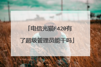 电信光猫F420有了超级管理员能干吗